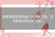 探索博思足球机器人的革新之路：如何提高球员训练效果？