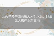 云南举办中国商用无人机大会，打造无人机产业新高地