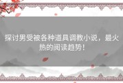 探讨男受被各种道具调教小说，最火热的阅读趋势！
