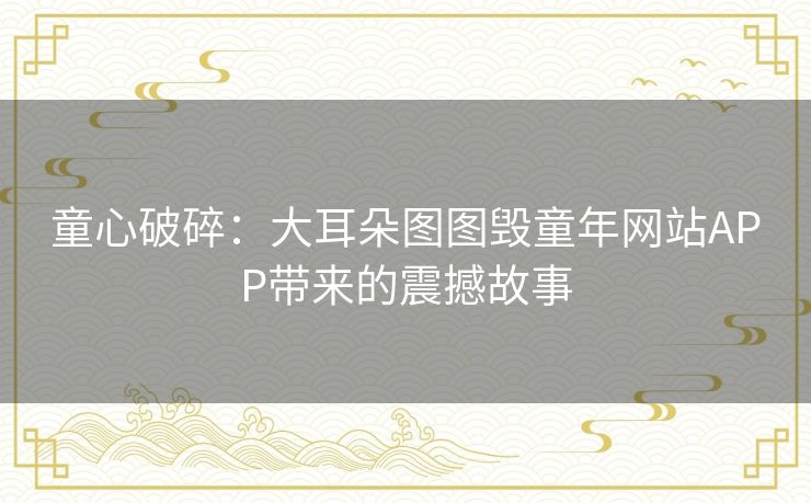 童心破碎：大耳朵图图毁童年网站APP带来的震撼故事