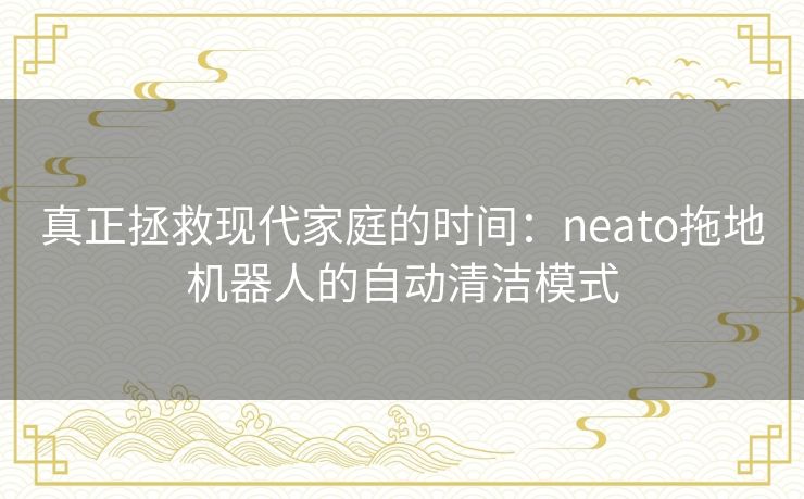 真正拯救现代家庭的时间：neato拖地机器人的自动清洁模式