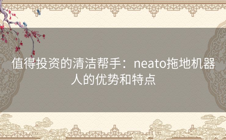 值得投资的清洁帮手：neato拖地机器人的优势和特点