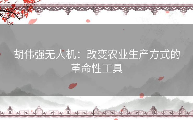 胡伟强无人机：改变农业生产方式的革命性工具
