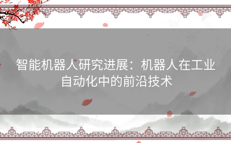 智能机器人研究进展：机器人在工业自动化中的前沿技术