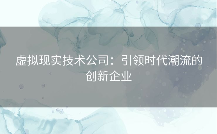 虚拟现实技术公司：引领时代潮流的创新企业