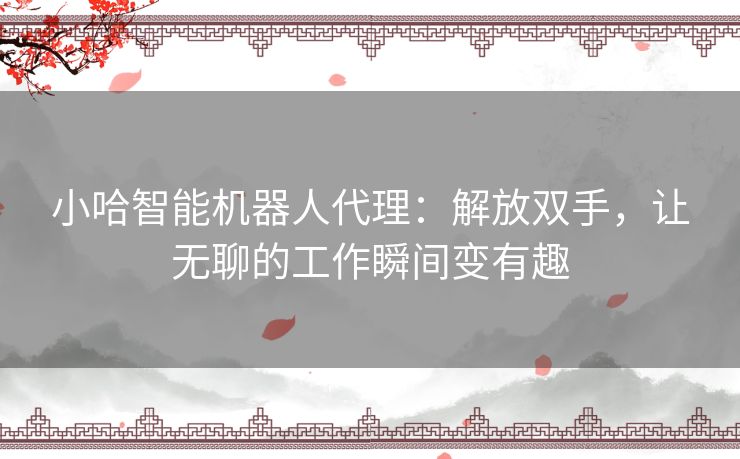 小哈智能机器人代理：解放双手，让无聊的工作瞬间变有趣
