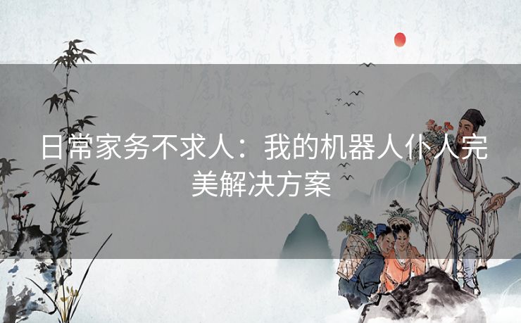 日常家务不求人：我的机器人仆人完美解决方案
