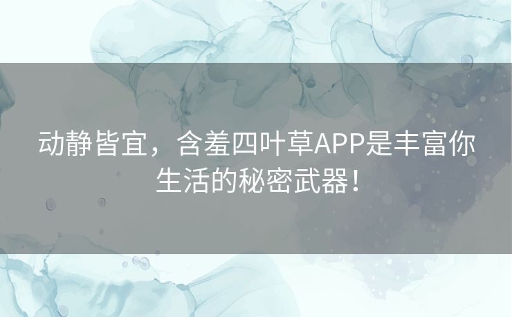动静皆宜，含羞四叶草APP是丰富你生活的秘密武器！