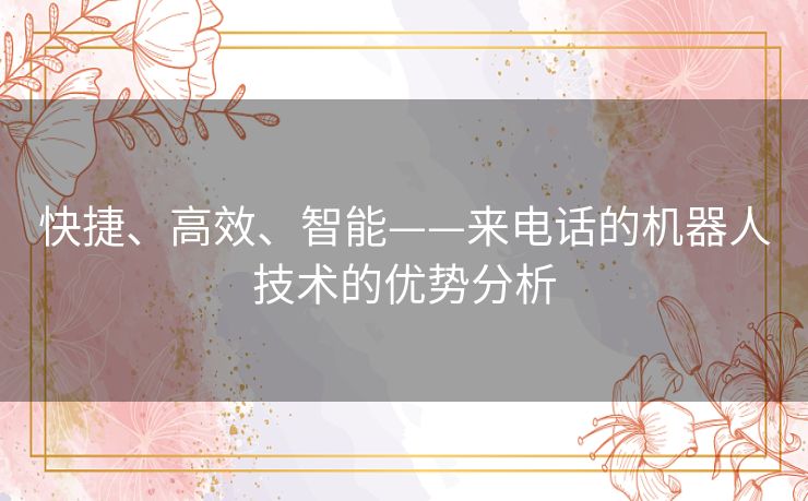 快捷、高效、智能——来电话的机器人技术的优势分析
