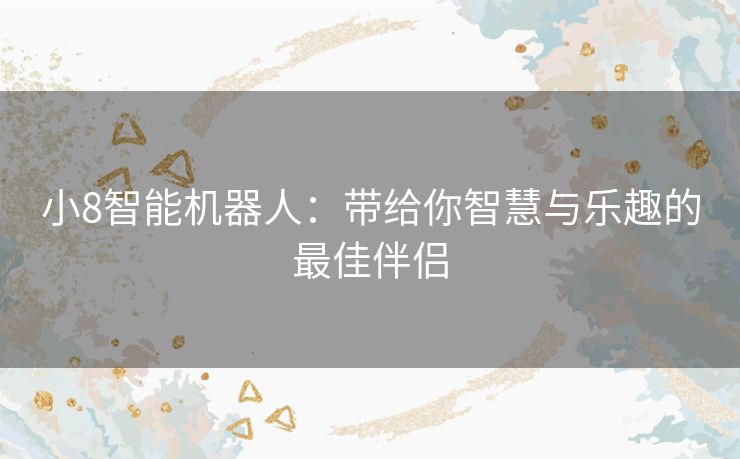 小8智能机器人：带给你智慧与乐趣的最佳伴侣
