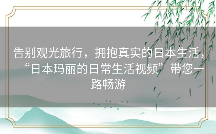 告别观光旅行，拥抱真实的日本生活，“日本玛丽的日常生活视频”带您一路畅游