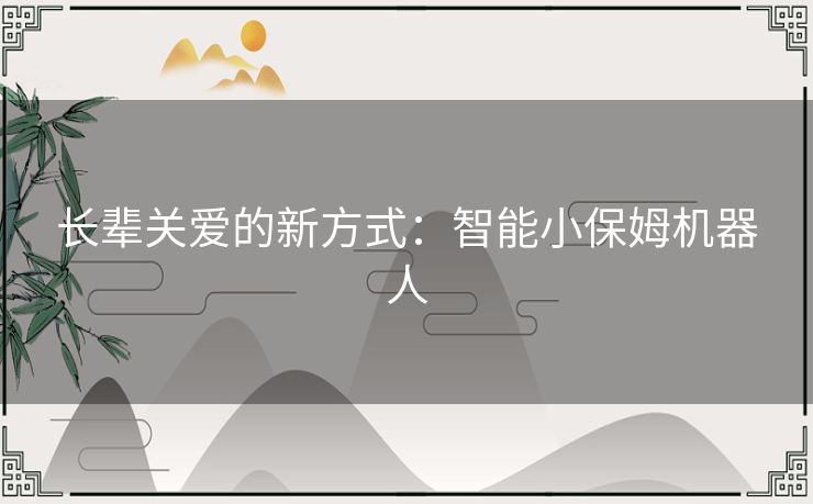 长辈关爱的新方式：智能小保姆机器人