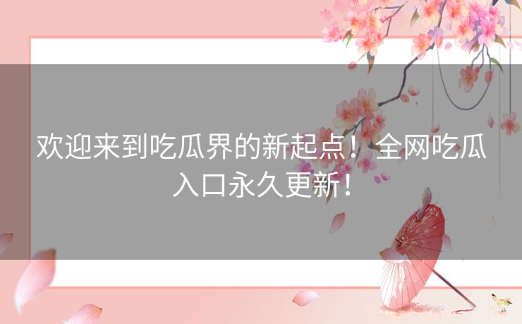 欢迎来到吃瓜界的新起点！全网吃瓜入口永久更新！