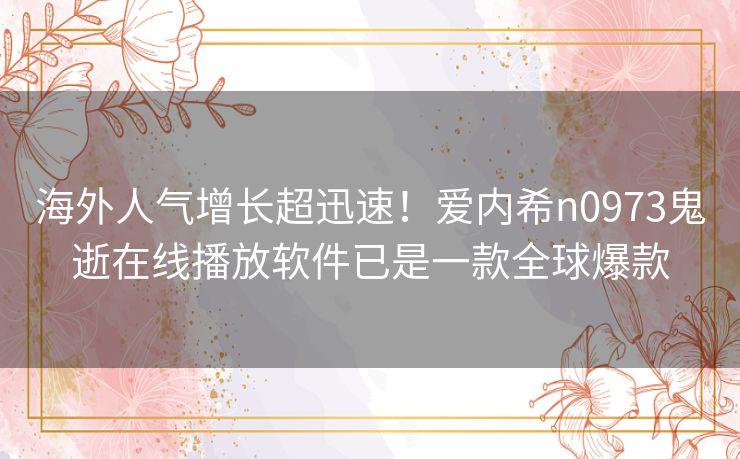 海外人气增长超迅速！爱内希n0973鬼逝在线播放软件已是一款全球爆款