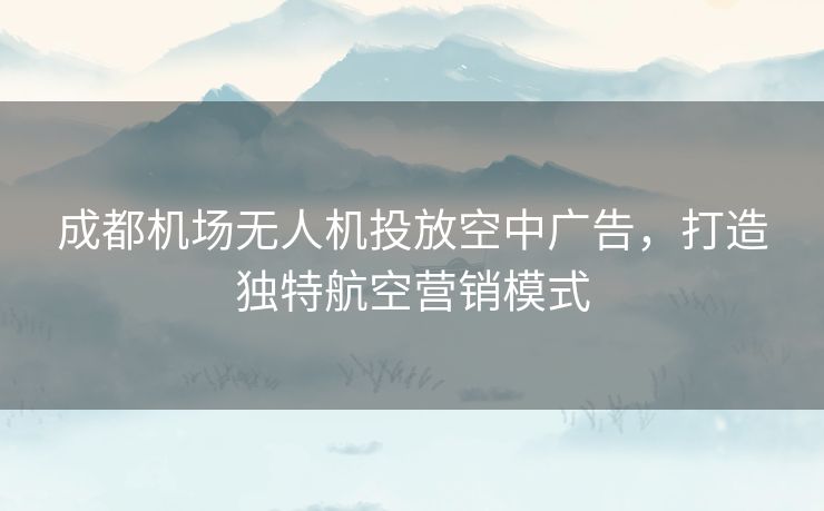 成都机场无人机投放空中广告，打造独特航空营销模式