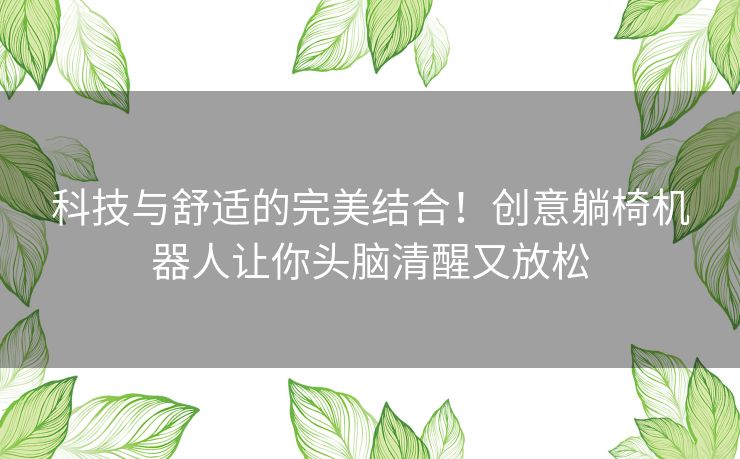 科技与舒适的完美结合！创意躺椅机器人让你头脑清醒又放松
