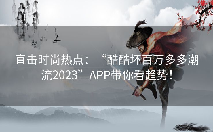 直击时尚热点：“酷酷坏百万多多潮流2023”APP带你看趋势！