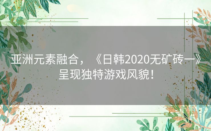 亚洲元素融合，《日韩2020无矿砖一》呈现独特游戏风貌！