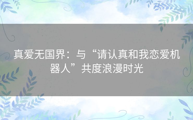 真爱无国界：与“请认真和我恋爱机器人”共度浪漫时光