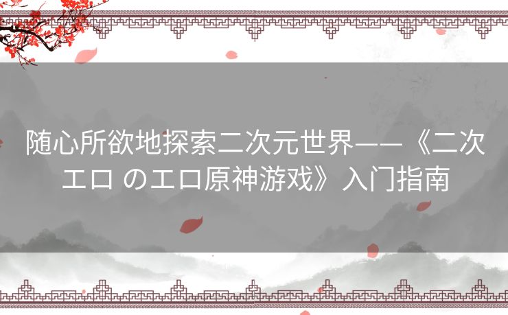 随心所欲地探索二次元世界——《二次エロ のエロ原神游戏》入门指南