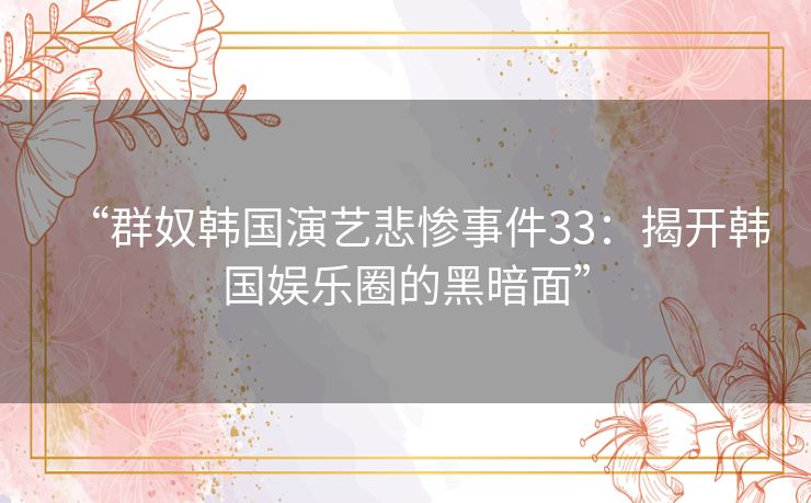 “群奴韩国演艺悲惨事件33：揭开韩国娱乐圈的黑暗面”