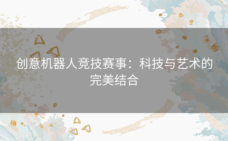 创意机器人竞技赛事：科技与艺术的完美结合