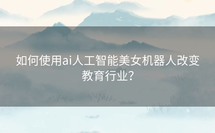 如何使用ai人工智能美女机器人改变教育行业？