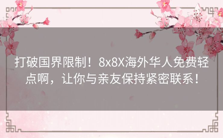 打破国界限制！8x8X海外华人免费轻点啊，让你与亲友保持紧密联系！