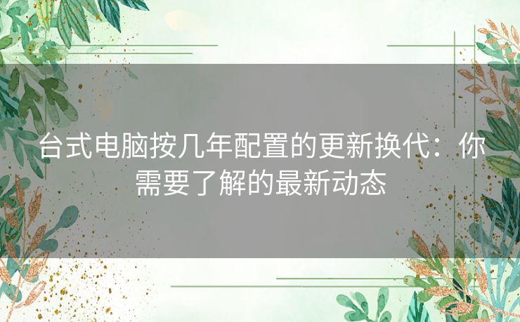 台式电脑按几年配置的更新换代：你需要了解的最新动态