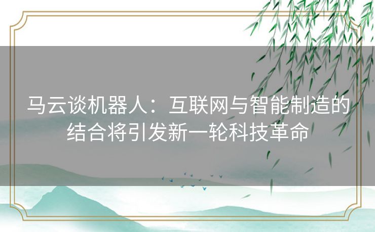 马云谈机器人：互联网与智能制造的结合将引发新一轮科技革命