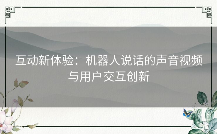 互动新体验：机器人说话的声音视频与用户交互创新