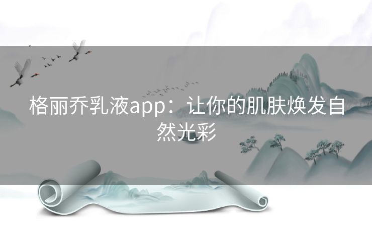 格丽乔乳液app：让你的肌肤焕发自然光彩