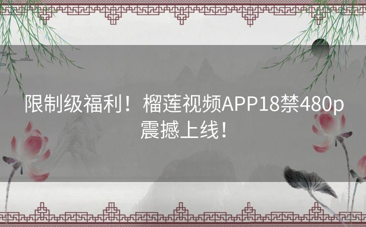 限制级福利！榴莲视频APP18禁480p震撼上线！