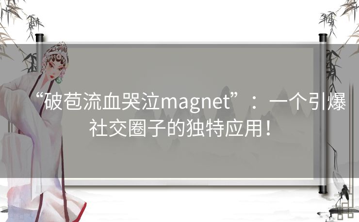 “破苞流血哭泣magnet”：一个引爆社交圈子的独特应用！