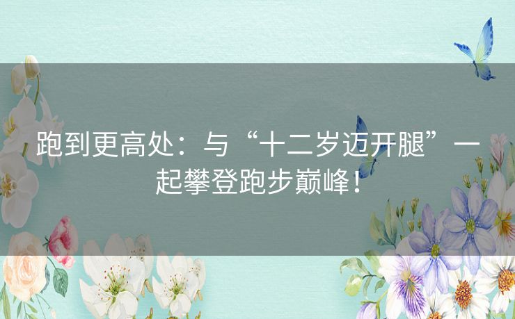 跑到更高处：与“十二岁迈开腿”一起攀登跑步巅峰！