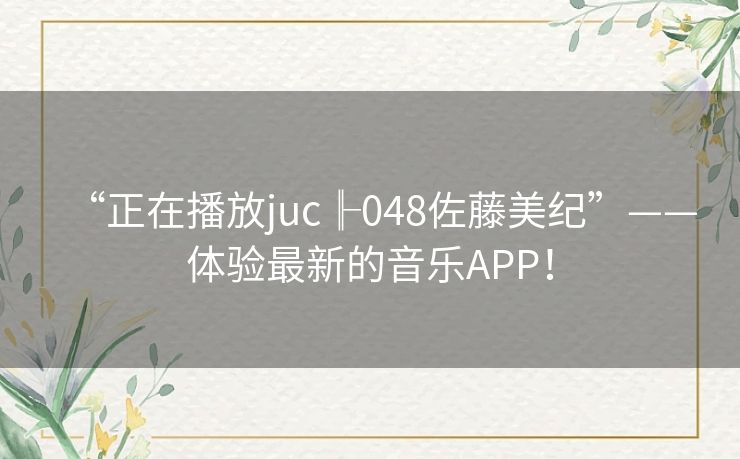 “正在播放juc╟048佐藤美纪”——体验最新的音乐APP！