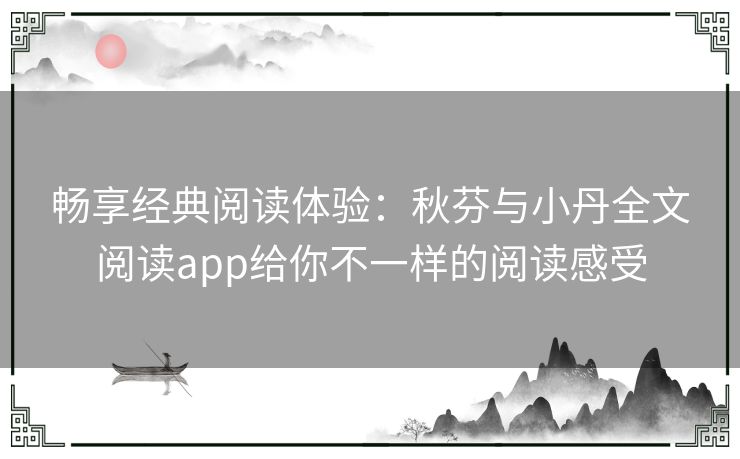 畅享经典阅读体验：秋芬与小丹全文阅读app给你不一样的阅读感受