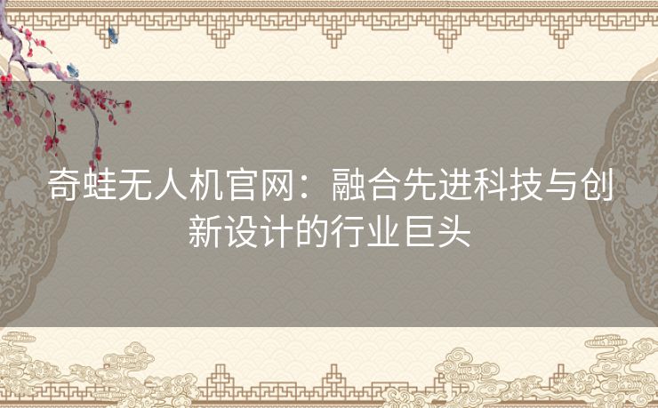 奇蛙无人机官网：融合先进科技与创新设计的行业巨头