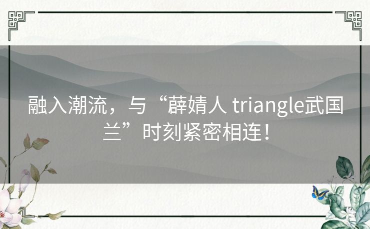 融入潮流，与“薜婧人 triangle武国兰”时刻紧密相连！