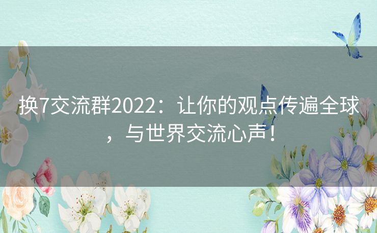 换7交流群2022：让你的观点传遍全球，与世界交流心声！