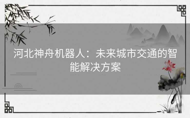 河北神舟机器人：未来城市交通的智能解决方案