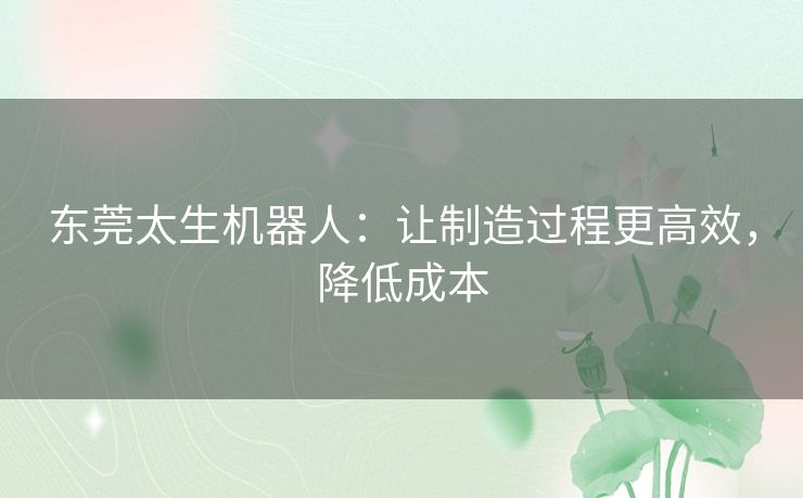 东莞太生机器人：让制造过程更高效，降低成本