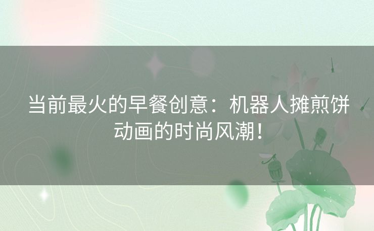 当前最火的早餐创意：机器人摊煎饼动画的时尚风潮！