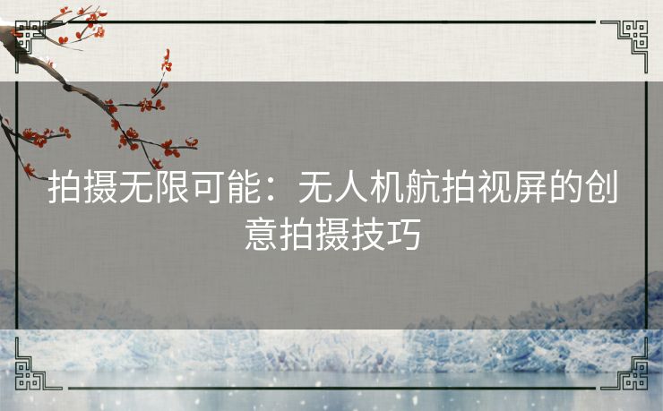 拍摄无限可能：无人机航拍视屏的创意拍摄技巧