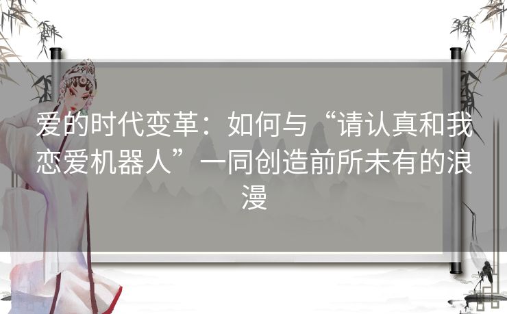 爱的时代变革：如何与“请认真和我恋爱机器人”一同创造前所未有的浪漫