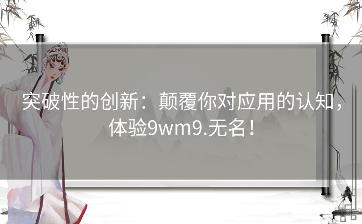 突破性的创新：颠覆你对应用的认知，体验9wm9.无名！