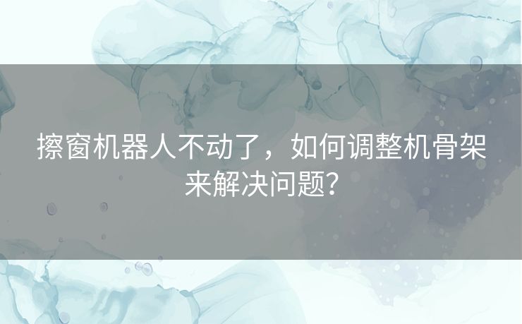 擦窗机器人不动了，如何调整机骨架来解决问题？