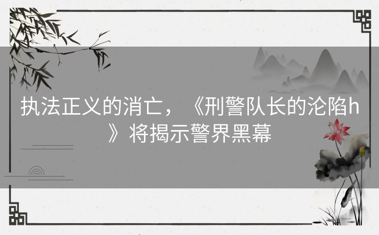 执法正义的消亡，《刑警队长的沦陷h》将揭示警界黑幕