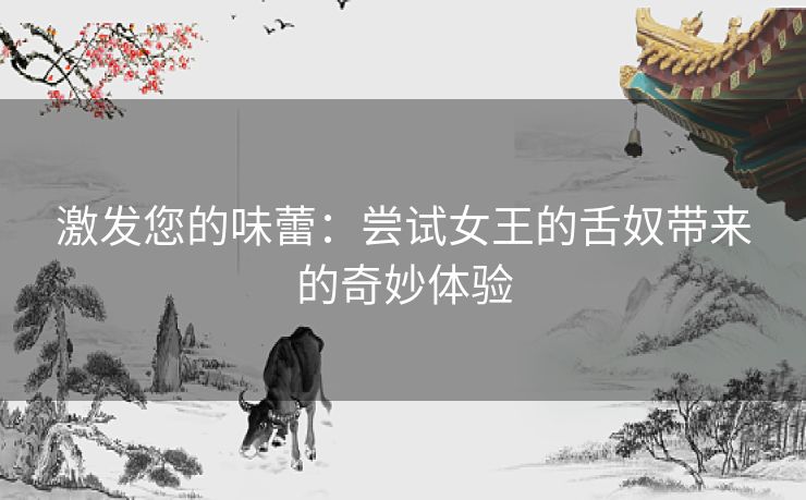 激发您的味蕾：尝试女王的舌奴带来的奇妙体验