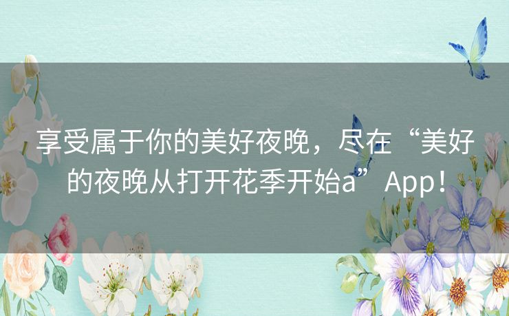 享受属于你的美好夜晚，尽在“美好的夜晚从打开花季开始a”App！